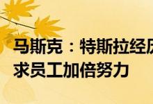 马斯克：特斯拉经历了“非常艰难的季度”要求员工加倍努力