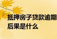 抵押房子贷款逾期怎么办 房子抵押贷款逾期后果是什么