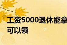 工资5000退休能拿多少退休金 退休金在哪里可以领 