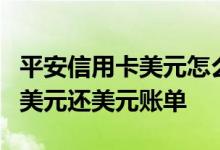 平安信用卡美元怎么用 ​平安信用卡如何使用美元还美元账单