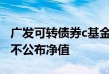 广发可转债券c基金历史净值 债券基金为什么不公布净值