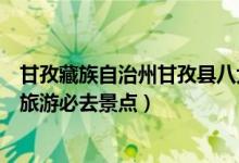 甘孜藏族自治州甘孜县八大旅游景点（甘孜县景点推荐甘孜旅游必去景点）