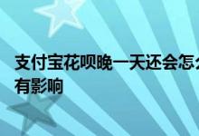 支付宝花呗晚一天还会怎么样 支付宝花呗超过一天才还有没有影响