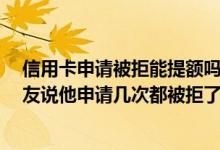 信用卡申请被拒能提额吗 现在信用卡是不能提额了吗 我朋友说他申请几次都被拒了