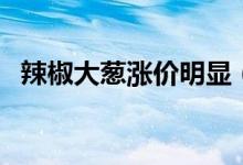 辣椒大葱涨价明显（价格上涨原因是什么）