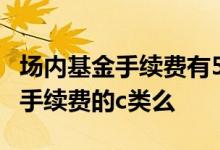 场内基金手续费有5元限制吗 场内基金有不收手续费的c类么