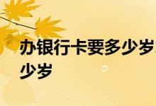 办银行卡要多少岁才能办一张 办银行卡要多少岁