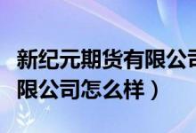 新纪元期货有限公司官方网站（新纪元期货有限公司怎么样）