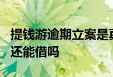 提钱游逾期立案是真的吗 提钱游逾期3天还了还能借吗