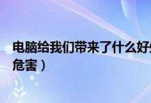 电脑给我们带来了什么好处和坏处（电脑给我们带来了哪些危害）