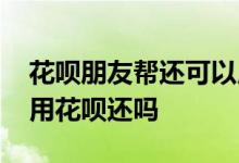 花呗朋友帮还可以用花呗还嘛 花呗帮还可以用花呗还吗