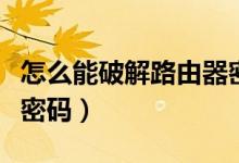 怎么能破解路由器密码（如何破解路由器管理密码）