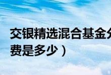 交银精选混合基金分红了几次（基金前端申购费是多少）