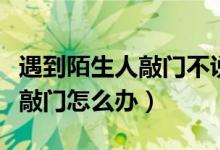 遇到陌生人敲门不说话该怎么办（遇到陌生人敲门怎么办）