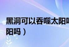 黑洞可以吞噬太阳吗（黑洞可以不可以吞噬太阳吗）