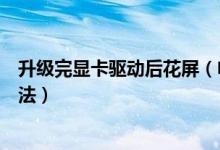 升级完显卡驱动后花屏（电脑更新完显卡驱动花屏的解决方法）