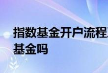 指数基金开户流程及费用 开户后可以买指数基金吗