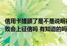信用卡提额了是不是说明征信没问题 我想知道信用卡提额失败会上征信吗 有知道的吗