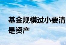 基金规模过小要清仓吗 基金清仓是看规模还是资产