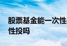 股票基金能一次性买入吗 股票基金适合一次性投吗
