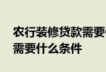 农行装修贷款需要什么条件么 农行装修贷款需要什么条件