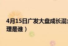 4月15日广发大盘成长混合一年来涨了多少（该基金现任经理是谁）