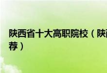 陕西省十大高职院校（陕西高职院校排行榜陕西大专学校推荐）
