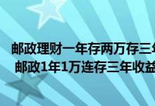 邮政理财一年存两万存三年 邮政三年存五年取是理财产品吗 邮政1年1万连存三年收益有多少