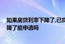 如果房贷利率下降了,已贷的利率会降吗 房贷刚下来利率就降了能申请吗