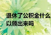 退休了公积金什么时候能领 退休后公积金可以领出来吗