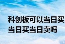 科创板可以当日买入当日卖出吗 科创板可以当日买当日卖吗