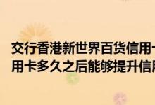 交行香港新世界百货信用卡 使用交通银行香港新世界百货信用卡多久之后能够提升信用额度