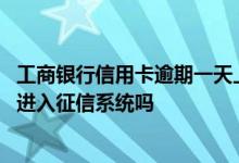 工商银行信用卡逾期一天上征信吗 工商银行房贷逾期一天会进入征信系统吗