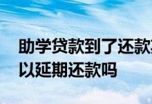 助学贷款到了还款期可以延期吗 助学贷款可以延期还款吗
