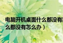 电脑开机桌面什么都没有鼠标右键也没有（电脑开机桌面什么都没有怎么办）