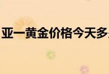 亚一黄金价格今天多少一克(2022年6月24日)