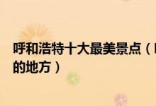 呼和浩特十大最美景点（呼和浩特有什么美景呼市景色最美的地方）