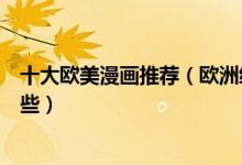 十大欧美漫画推荐（欧洲经典漫画盘点欧洲好看的漫画有哪些）