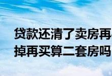 贷款还清了卖房再买算二套房吗 房贷还清卖掉再买算二套房吗