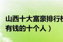 山西十大富豪排行榜（山西首富排行榜山西最有钱的十个人）