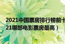 2021中国票房排行榜前十名（2021中国电影票房排行榜2021哪部电影票房最高）