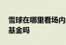 雪球在哪里看场内基金 在雪球上可以买场内基金吗