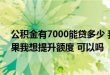 公积金有7000能贷多少 我现在工资7000 有一张工行卡 如果我想提升额度 可以吗