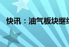 快讯：油气板块继续走高中国石油涨近3%