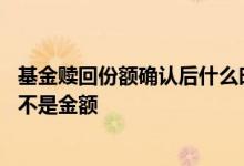 基金赎回份额确认后什么时候到账 基金赎回为什么是份额而不是金额