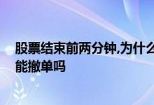 股票结束前两分钟,为什么不能撤单 股票最后一分钟没买入能撤单吗