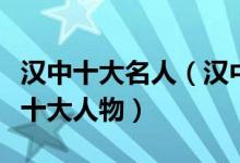 汉中十大名人（汉中名人盘点汉中最具代表性十大人物）