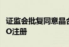 证监会批复同意晶合集成、中微半导科创板IPO注册