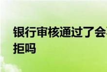 银行审核通过了会不会放款被拒 放款中会被拒吗