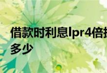 借款时利息lpr4倍执行是啥意思 LPR的4倍是多少